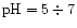 $\rm pH = 5\div7$