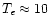 $T_{e}\approx 10$