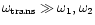 $\omega_{\rm trans} \gg \omega_1, \omega_2$